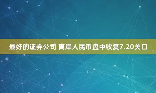 最好的证券公司 离岸人民币盘中收复7.20关口