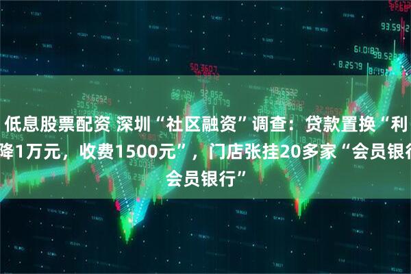 低息股票配资 深圳“社区融资”调查：贷款置换“利息降1万元，收费1500元”，门店张挂20多家“会员银行”