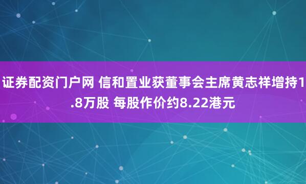 证券配资门户网 信和置业获董事会主席黄志祥增持1.8万股 每股作价约8.22港元