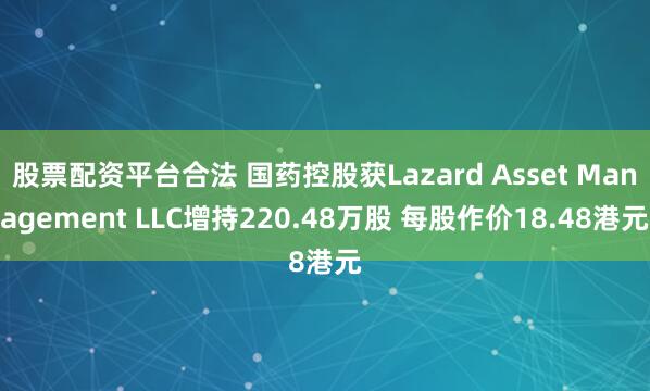 股票配资平台合法 国药控股获Lazard Asset Management LLC增持220.48万股 每股作价18.48港元