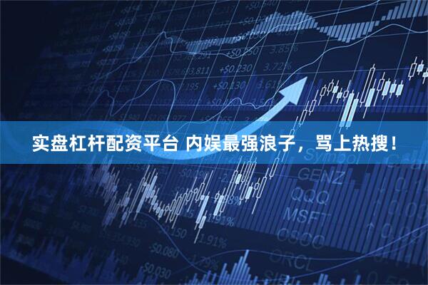 实盘杠杆配资平台 内娱最强浪子，骂上热搜！