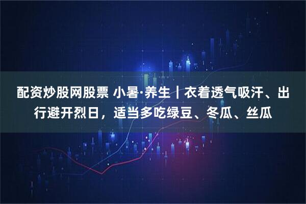配资炒股网股票 小暑·养生｜衣着透气吸汗、出行避开烈日，适当多吃绿豆、冬瓜、丝瓜