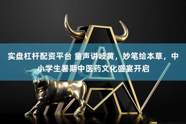实盘杠杆配资平台 童声讲岐黄，妙笔绘本草，中小学生暑期中医药文化盛宴开启