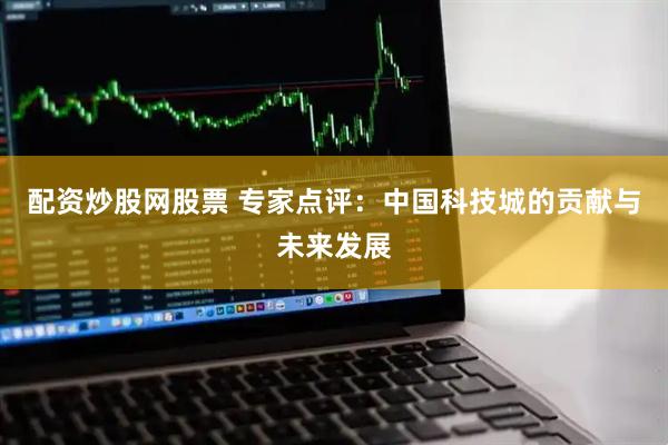 配资炒股网股票 专家点评：中国科技城的贡献与未来发展
