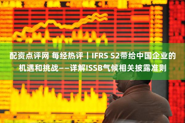 配资点评网 每经热评丨IFRS S2带给中国企业的机遇和挑战——详解ISSB气候相关披露准则
