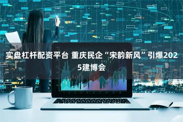 实盘杠杆配资平台 重庆民企“宋韵新风”引爆2025建博会