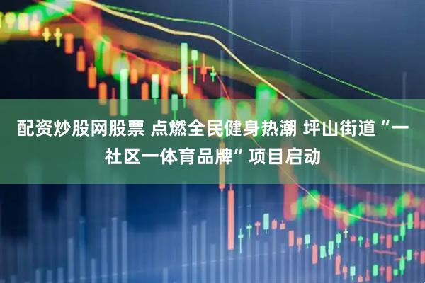 配资炒股网股票 点燃全民健身热潮 坪山街道“一社区一体育品牌”项目启动