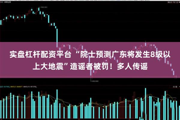 实盘杠杆配资平台 “院士预测广东将发生8级以上大地震”造谣者被罚！多人传谣