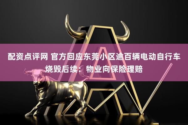 配资点评网 官方回应东莞小区逾百辆电动自行车烧毁后续：物业向保险理赔