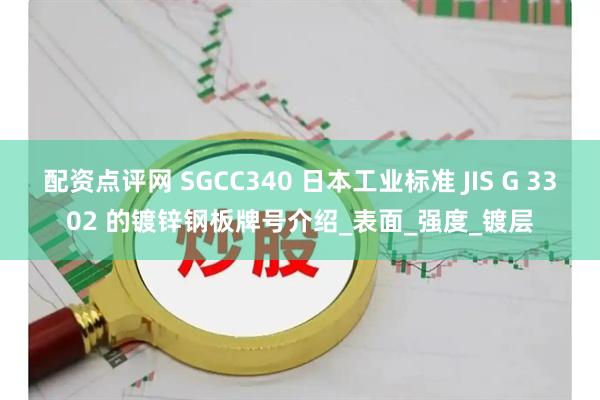 配资点评网 SGCC340 日本工业标准 JIS G 3302 的镀锌钢板牌号介绍_表面_强度_镀层