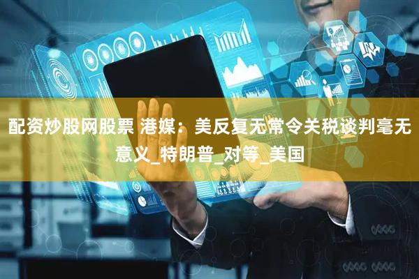 配资炒股网股票 港媒：美反复无常令关税谈判毫无意义_特朗普_对等_美国