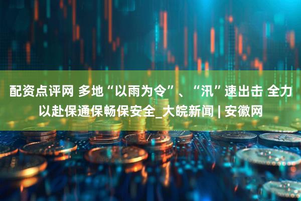 配资点评网 多地“以雨为令”、“汛”速出击 全力以赴保通保畅保安全_大皖新闻 | 安徽网