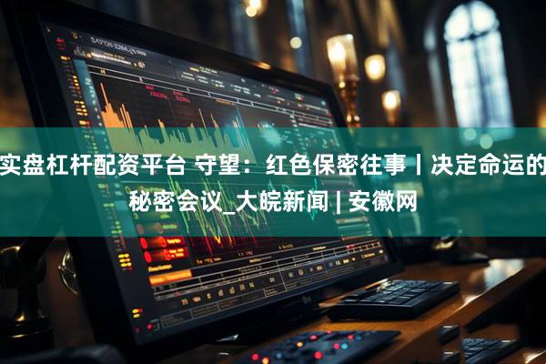 实盘杠杆配资平台 守望：红色保密往事丨决定命运的秘密会议_大皖新闻 | 安徽网