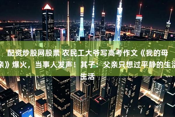 配资炒股网股票 农民工大爷写高考作文《我的母亲》爆火，当事人发声！其子：父亲只想过平静的生活
