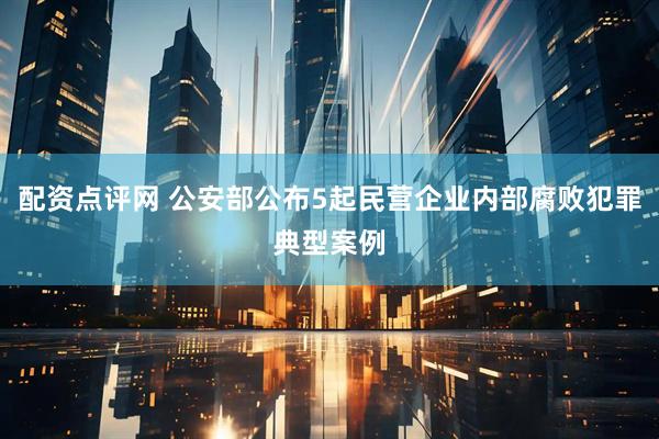 配资点评网 公安部公布5起民营企业内部腐败犯罪典型案例