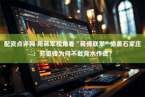 配资点评网 用蒋军视角看“蒋傅联军”偷袭石家庄：郑挺锋为何不敢背水作战？