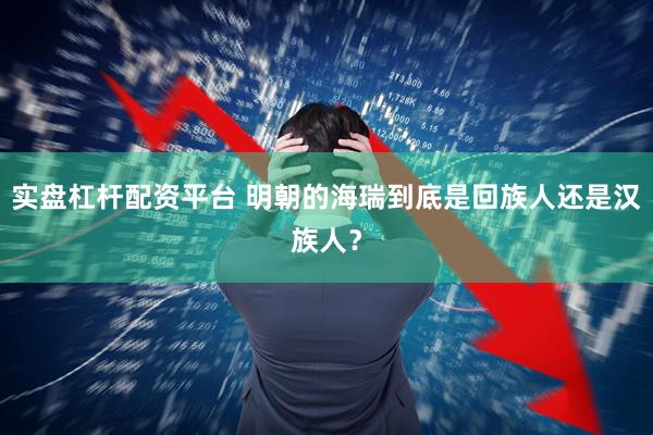 实盘杠杆配资平台 明朝的海瑞到底是回族人还是汉族人？