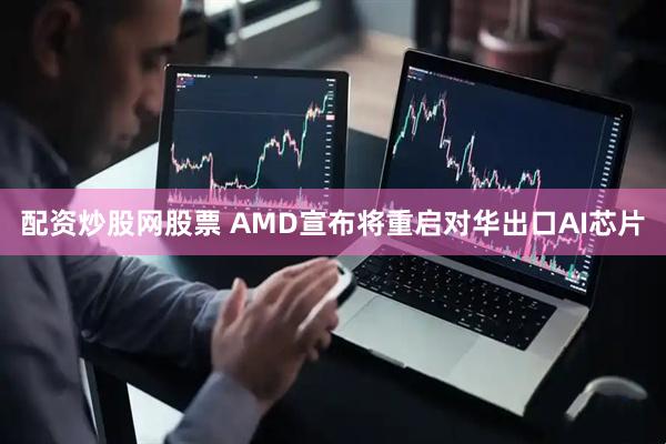 配资炒股网股票 AMD宣布将重启对华出口AI芯片