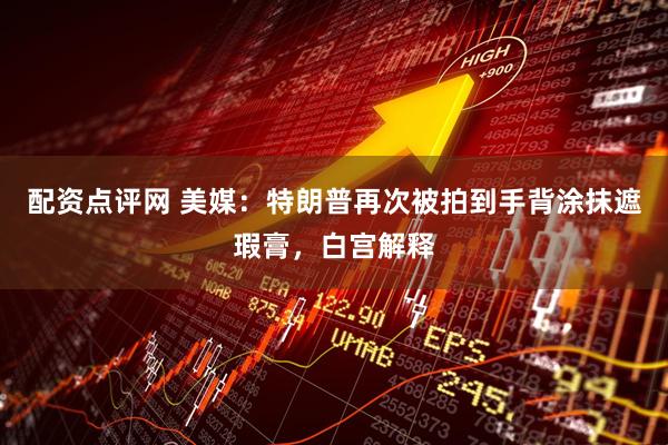配资点评网 美媒：特朗普再次被拍到手背涂抹遮瑕膏，白宫解释