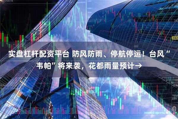 实盘杠杆配资平台 防风防雨、停航停运！台风“韦帕”将来袭，花都雨量预计→