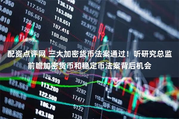 配资点评网 三大加密货币法案通过！听研究总监前瞻加密货币和稳定币法案背后机会