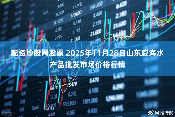 配资炒股网股票 2025年11月28日山东威海水产品批发市场价格行情
