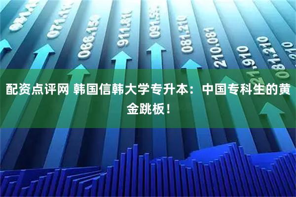 配资点评网 韩国信韩大学专升本：中国专科生的黄金跳板！