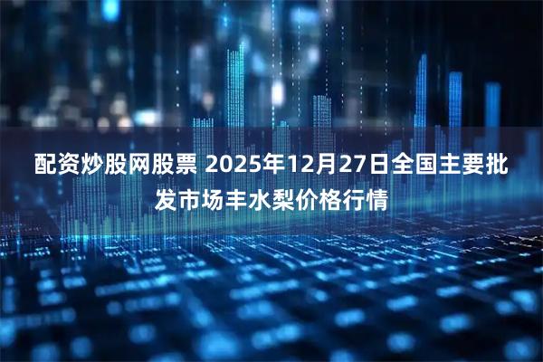 配资炒股网股票 2025年12月27日全国主要批发市场丰水梨价格行情