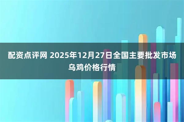 配资点评网 2025年12月27日全国主要批发市场乌鸡价格行情